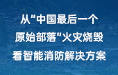 從“中國最后一個原始部落”火災燒毀，看智能消防解決方案！
