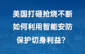 美國打砸搶燒不斷，如何利用智能安防保護切身利益？