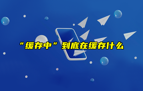 【科普視頻】“緩存中”到底在緩存什么？