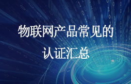 物聯(lián)網(wǎng)產(chǎn)品需要哪些相關(guān)認(rèn)證？快來看看！